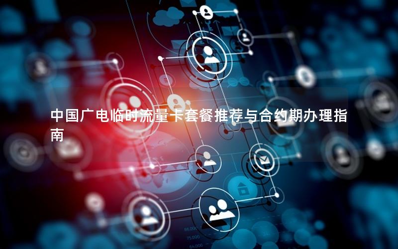 中国广电临时流量卡套餐推荐与合约期办理指南