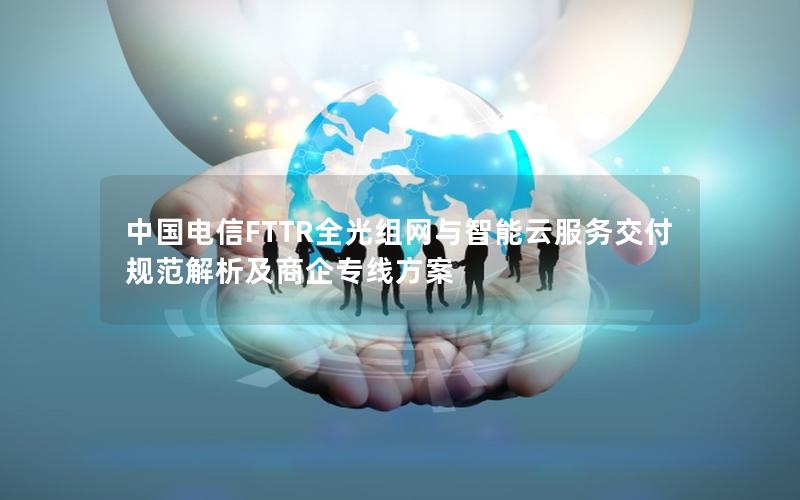 中国电信FTTR全光组网与智能云服务交付规范解析及商企专线方案