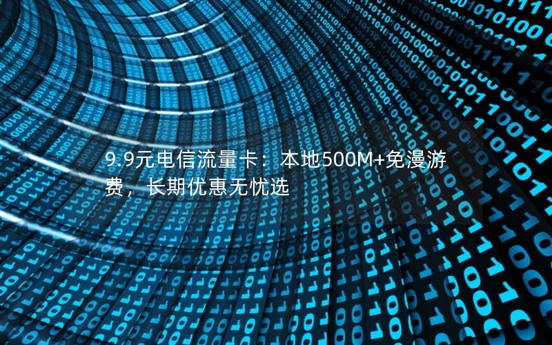 9.9元电信流量卡：本地500M+免漫游费，长期优惠无忧选