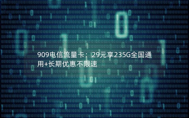 909电信流量卡：29元享235G全国通用+长期优惠不限速