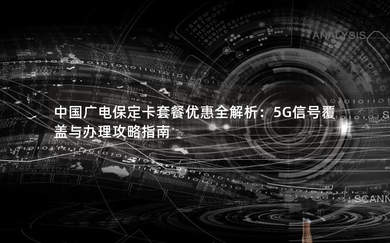 中国广电保定卡套餐优惠全解析：5G信号覆盖与办理攻略指南