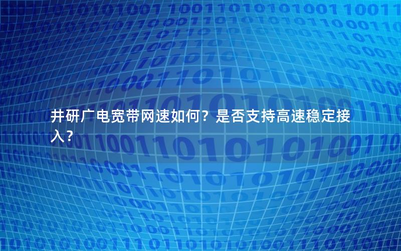 井研广电宽带网速如何？是否支持高速稳定接入？