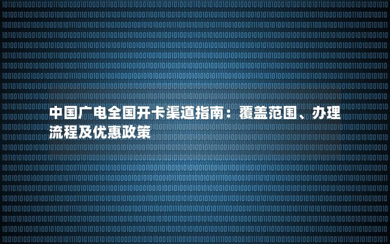 中国广电全国开卡渠道指南：覆盖范围、办理流程及优惠政策