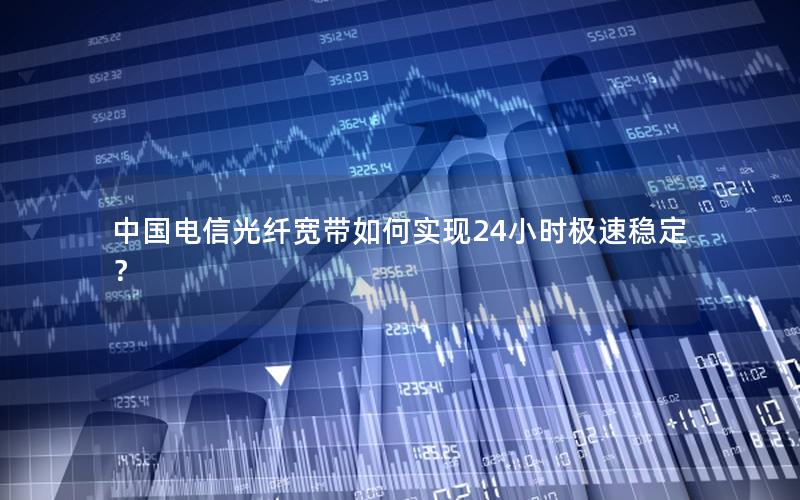 中国电信光纤宽带如何实现24小时极速稳定？