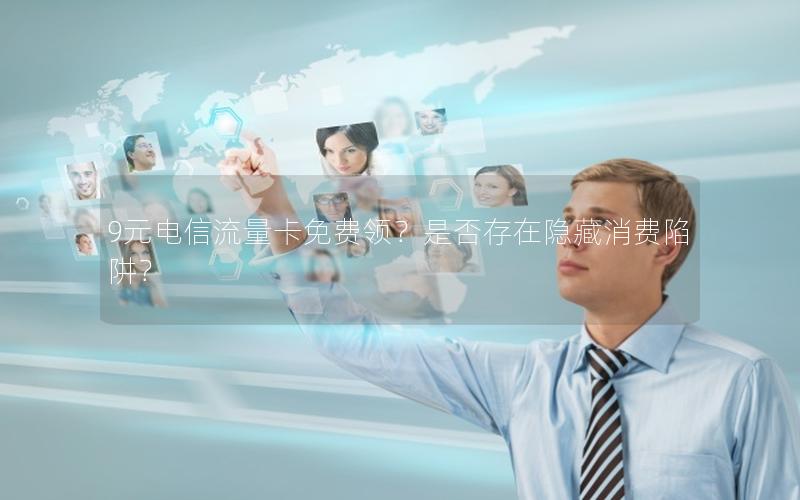 9元电信流量卡免费领？是否存在隐藏消费陷阱？