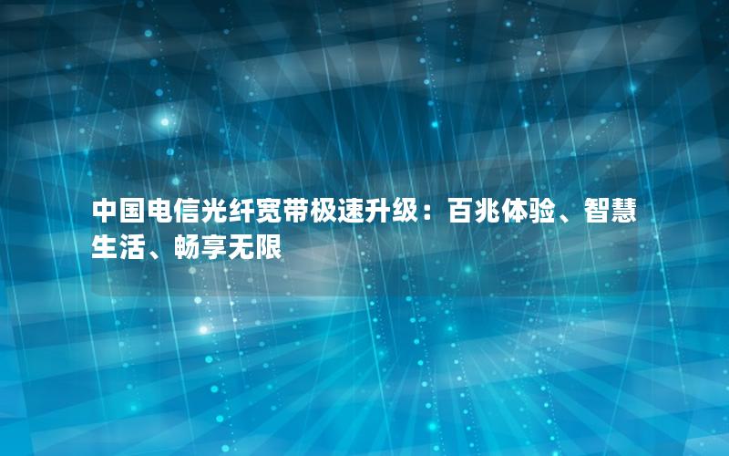 中国电信光纤宽带极速升级：百兆体验、智慧生活、畅享无限