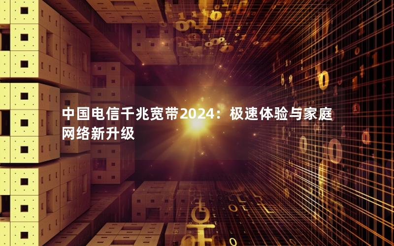 中国电信千兆宽带2024：极速体验与家庭网络新升级
