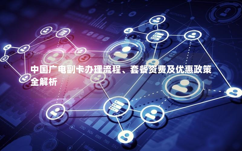 中国广电副卡办理流程、套餐资费及优惠政策全解析