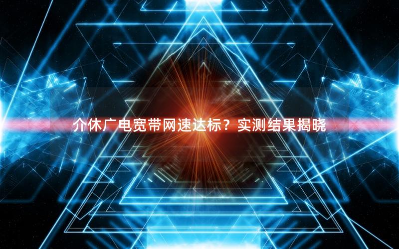 介休广电宽带网速达标？实测结果揭晓