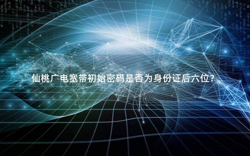 仙桃广电宽带初始密码是否为身份证后六位？