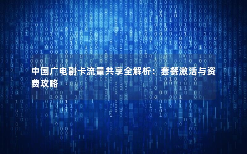 中国广电副卡流量共享全解析：套餐激活与资费攻略