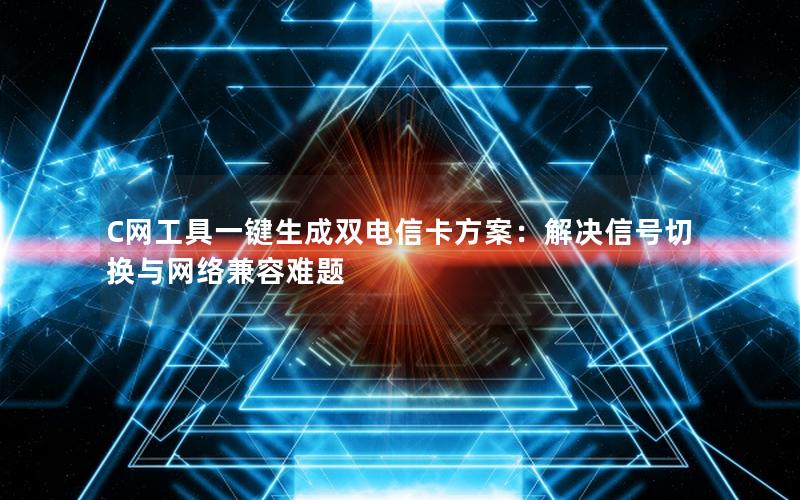 C网工具一键生成双电信卡方案：解决信号切换与网络兼容难题