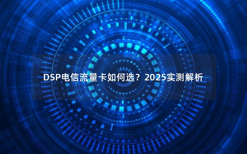 DSP电信流量卡如何选？2025实测解析