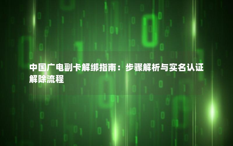 中国广电副卡解绑指南：步骤解析与实名认证解除流程