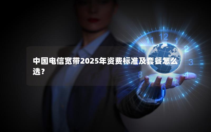 中国电信宽带2025年资费标准及套餐怎么选？