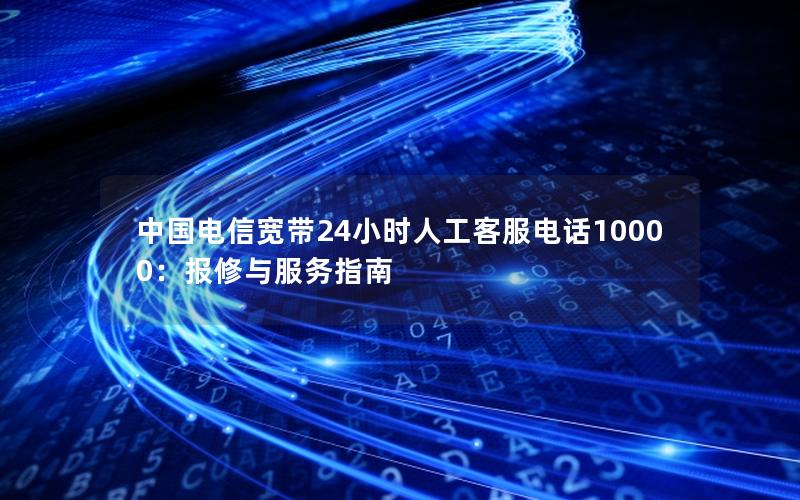 中国电信宽带24小时人工客服电话10000：报修与服务指南