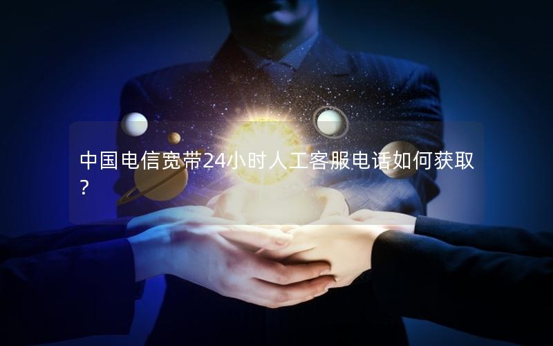 中国电信宽带24小时人工客服电话如何获取？