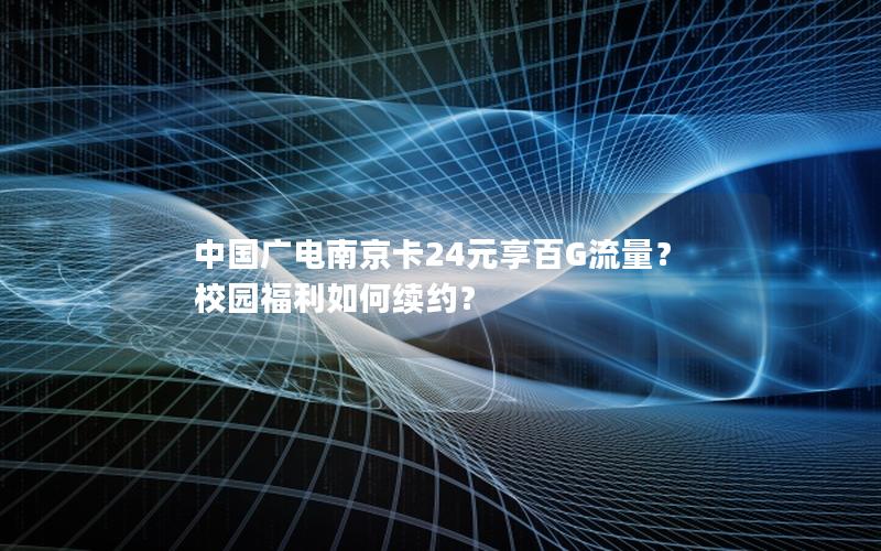 中国广电南京卡24元享百G流量？ 校园福利如何续约？