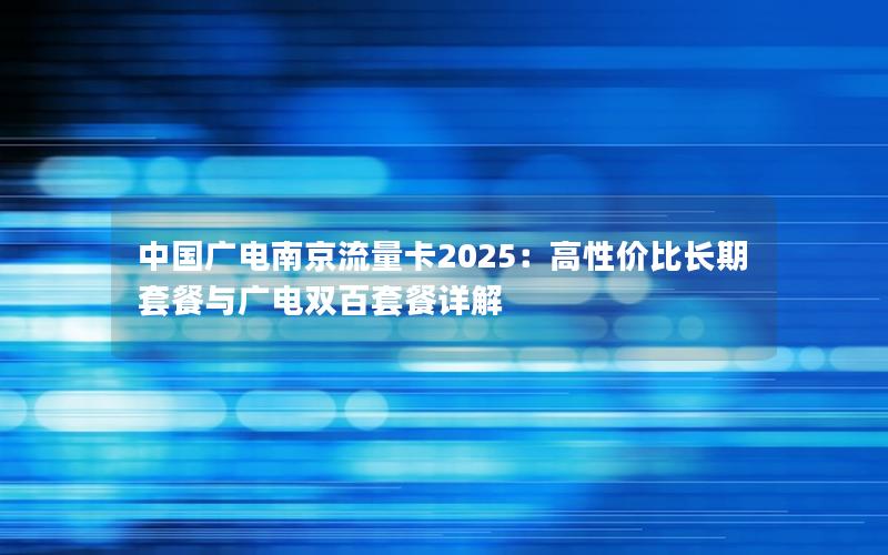 中国广电南京流量卡2025：高性价比长期套餐与广电双百套餐详解
