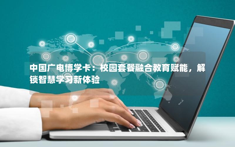 中国广电博学卡：校园套餐融合教育赋能，解锁智慧学习新体验