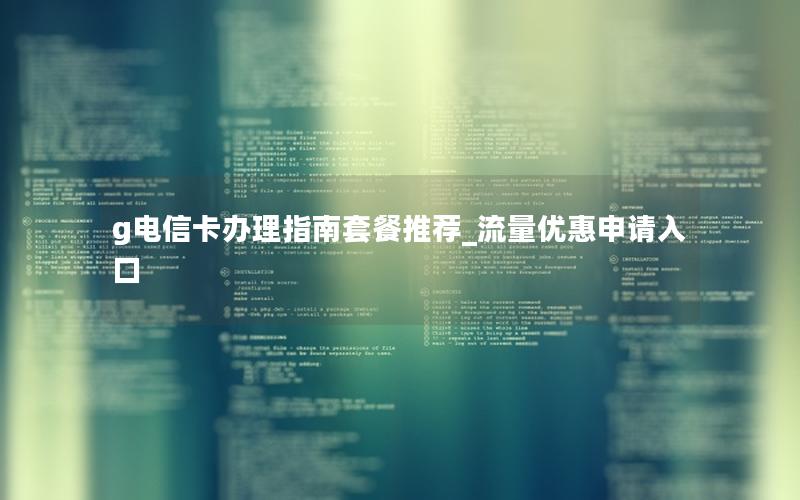 g电信卡办理指南套餐推荐_流量优惠申请入口
