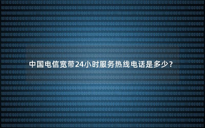 中国电信宽带24小时服务热线电话是多少？
