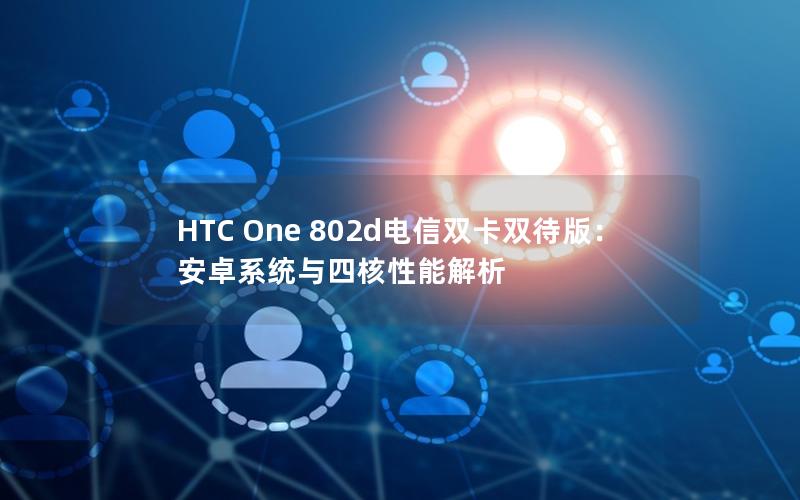 HTC One 802d电信双卡双待版：安卓系统与四核性能解析