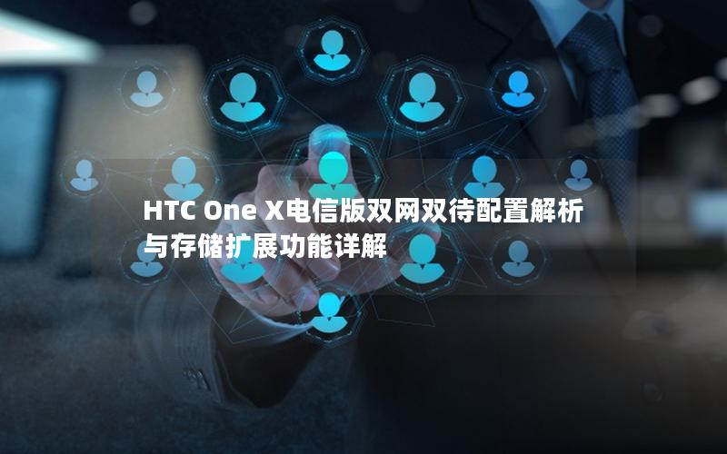 HTC One X电信版双网双待配置解析与存储扩展功能详解