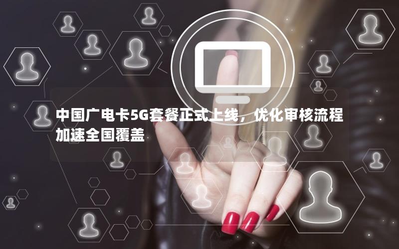 中国广电卡5G套餐正式上线，优化审核流程加速全国覆盖