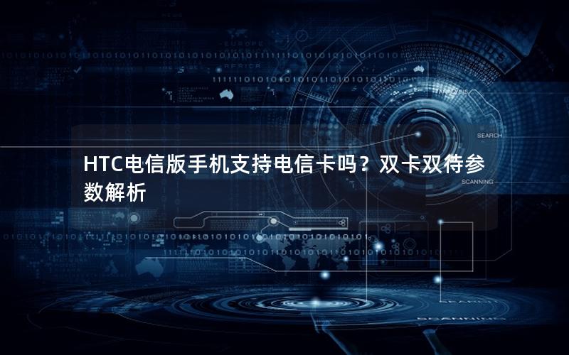 HTC电信版手机支持电信卡吗？双卡双待参数解析