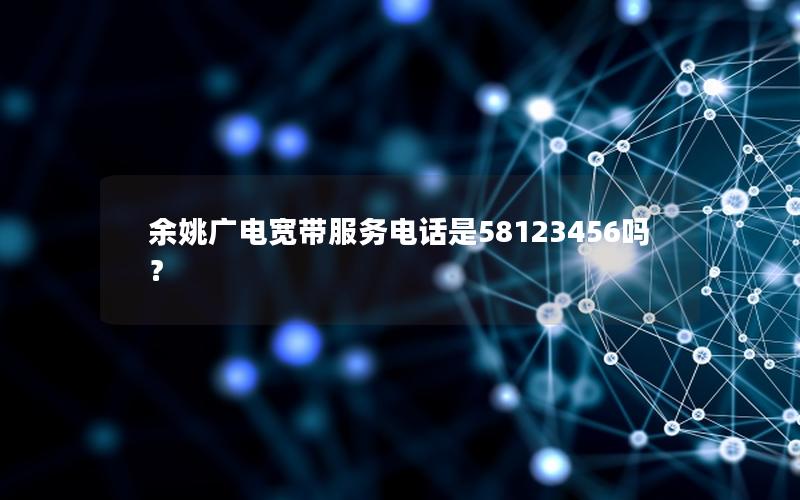 余姚广电宽带服务电话是58123456吗？