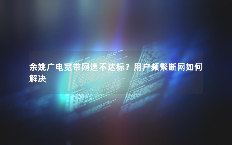 余姚广电宽带网速不达标？用户频繁断网如何解决