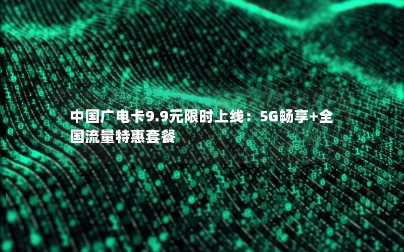 中国广电卡9.9元限时上线：5G畅享+全国流量特惠套餐