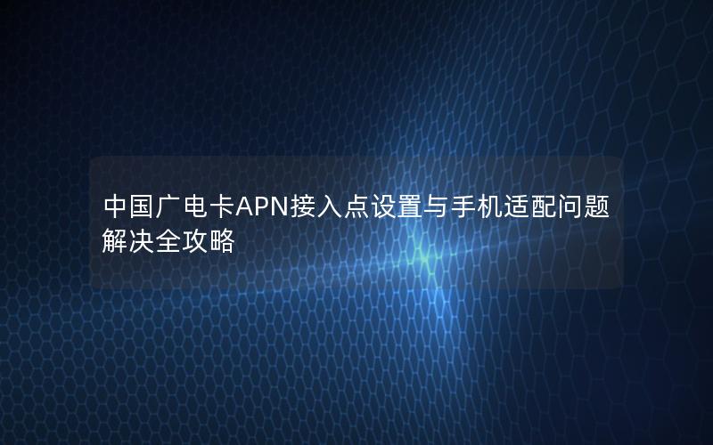 中国广电卡APN接入点设置与手机适配问题解决全攻略
