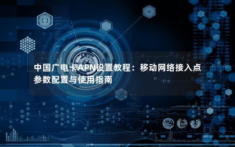 中国广电卡APN设置教程：移动网络接入点参数配置与使用指南