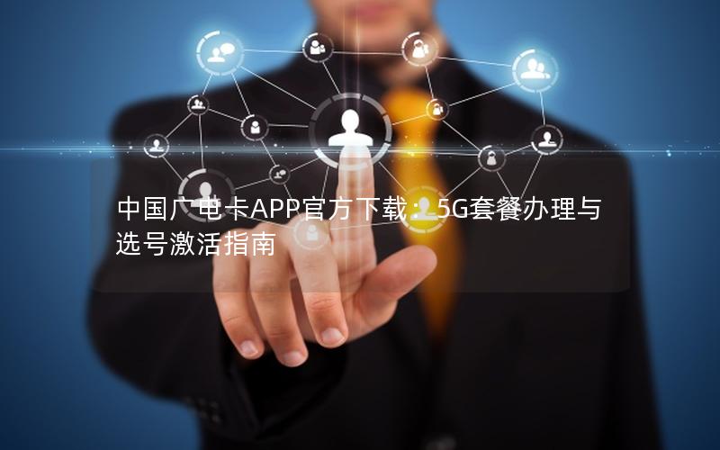 中国广电卡APP官方下载：5G套餐办理与选号激活指南