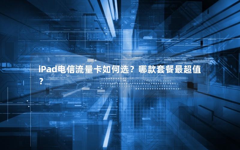 iPad电信流量卡如何选？哪款套餐最超值？