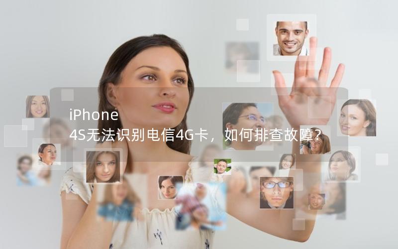 iPhone 4S无法识别电信4G卡，如何排查故障？