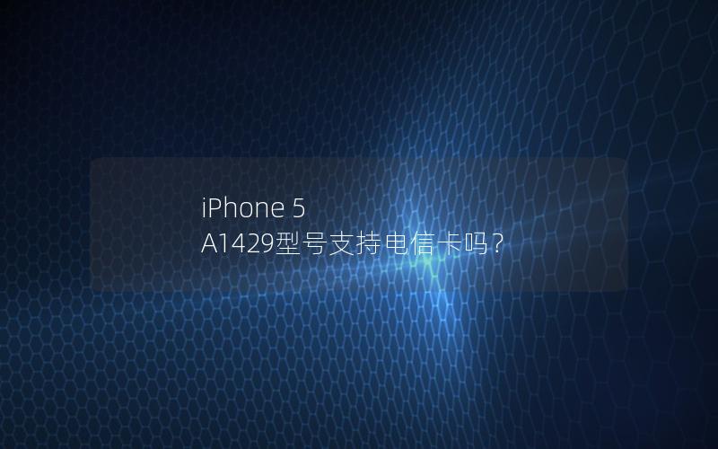 iPhone 5 A1429型号支持电信卡吗？