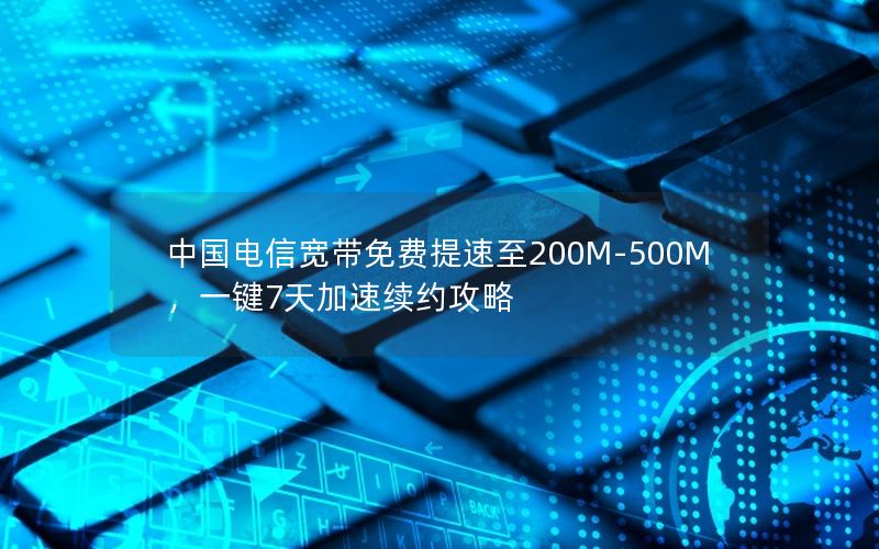 中国电信宽带免费提速至200M-500M，一键7天加速续约攻略