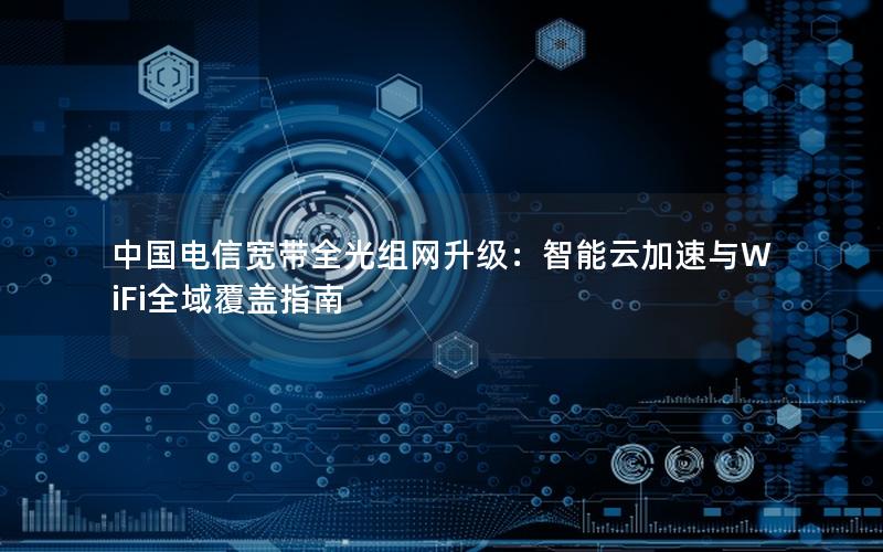 中国电信宽带全光组网升级：智能云加速与WiFi全域覆盖指南