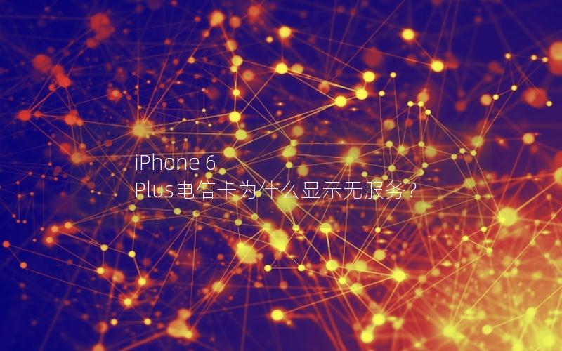 iPhone 6 Plus电信卡为什么显示无服务？