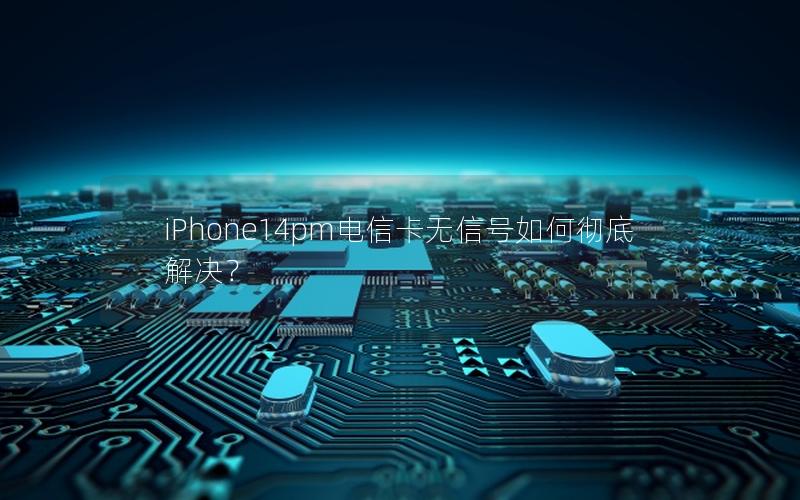 iPhone14pm电信卡无信号如何彻底解决？