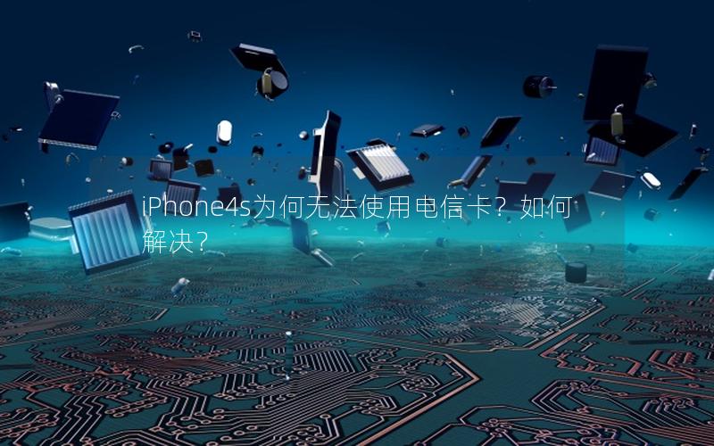 iPhone4s为何无法使用电信卡？如何解决？