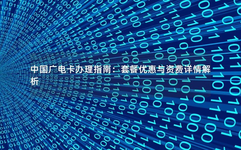 中国广电卡办理指南：套餐优惠与资费详情解析