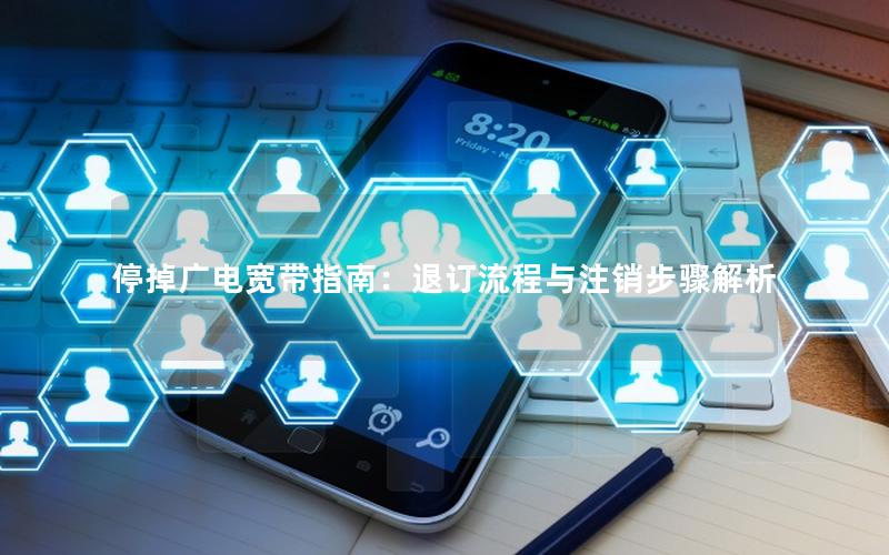 停掉广电宽带指南：退订流程与注销步骤解析