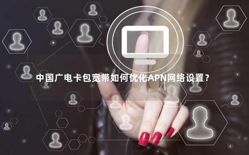 中国广电卡包宽带如何优化APN网络设置？