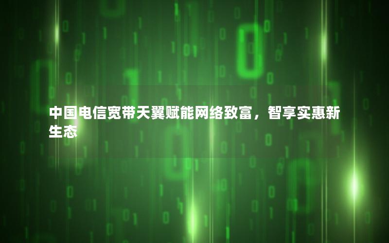 中国电信宽带天翼赋能网络致富，智享实惠新生态