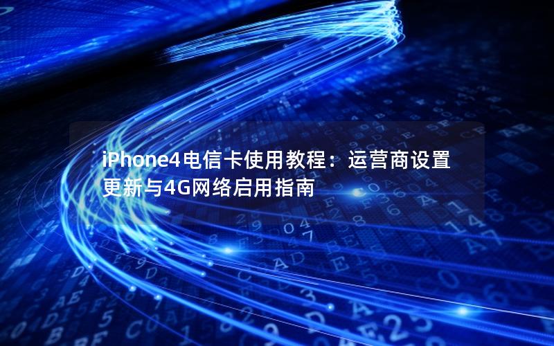 iPhone4电信卡使用教程：运营商设置更新与4G网络启用指南
