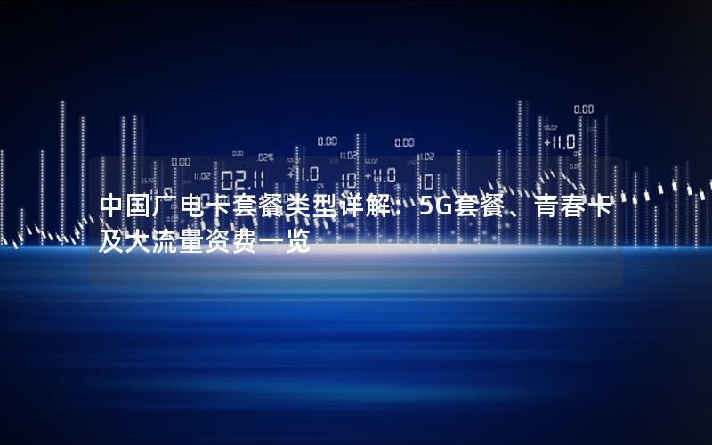 中国广电卡套餐类型详解：5G套餐、青春卡及大流量资费一览